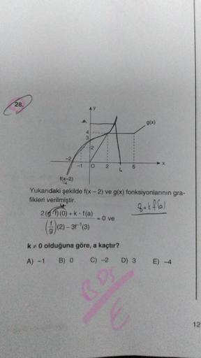 28.
-2
4
3
2
-1 O 2
2(gf) (0) + k f(a)
(4)(2)-31-¹(3)
h
<- 0 ve
Yukarıdaki şekilde f(x-2) ve g(x) fonksiyonlarının gra-
fikleri verilmiştir.
8+kf(a)
k+ 0 olduğuna göre, a kaçtır?
A) -1
B) 0
C) -2
5
BDS
g(x)
D) 3
E) -4
12