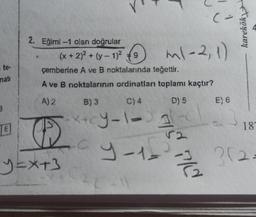 te-
nati
3
E
2. Eğimi-1 olan doğrular
(x + 2)² + (y-1)²9) ml-2, 1)
C
y=x+3
çemberine A ve B noktalarında teğettir.
A ve B noktalarının ordinatları toplamı kaçtır?
A) 2
B) 3
C) 4
D) 5
E) 6
+cy-1-3 1² 23 18
9-12
9/5 7/2
karekök
352.
212