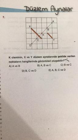 5
A
Y
1
N
C
1
7.
Düzlem Aynalar
X
D
C
D) B, C ve D
K
B
K cisminin, X ve Y düzlem aynalarında şekilde verilen
noktaların hangilerinde görüntüleri oluşabilir?
A) A ve B
B) A, B ve C
C) B ve C
E) A, B, C ve D