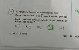 30.
0.4
3d özkütleli V hacmindeki cismin kütlesi m'dir.
hacminde bir oyuk açı-
V
Buna göre, cismin içine
3
larak d özkütleli bir sıvı ile doldurulursa cismin son
kütlesi kaç m olur?
D) /
E) 9/
7
A) // B)
TYT ÖTF-1/C SERİSİ
7
4
7
C)
c) //
8
94
33
FİZİK 6 FİZİK