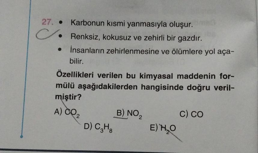 27. . Karbonun kısmi yanmasıyla oluşur.
Renksiz, kokusuz ve zehirli bir gazdır.
C
İnsanların zehirlenmesine ve ölümlere yol aça-
bilir.
Özellikleri verilen bu kimyasal maddenin for-
mülü aşağıdakilerden hangisinde doğru veril-
miştir?
A) CO₂
2
D) C3H8
B) N