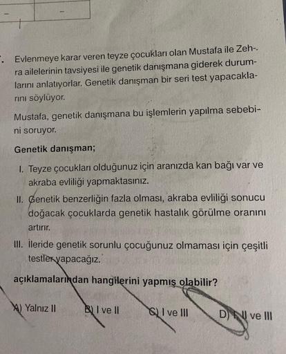 . Evlenmeye karar veren teyze çocukları olan Mustafa ile Zeh--
ra ailelerinin tavsiyesi ile genetik danışmana giderek durum-
larını anlatıyorlar. Genetik danışman bir seri test yapacakla-
rını söylüyor.
Mustafa, genetik danışmana bu işlemlerin yapılma sebe