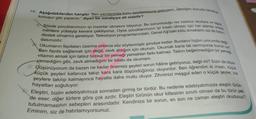 14. Aşağıdakilerden hangisi "Ben yazılarımda konu sınırlamasına gelemem, istediğim konuda kendini
konuşur gibi yazarım." diyen bir sanatçıya ait olabilir?
A Şözde çocuklarımızın iyi insanlar olmasını istiyoruz. Bu sorumluluğu ise sadece okullara ve ögre.
destek olmamız gerekiyor. Televizyon programlarındaki, Genel Ağ'daki kötü örneklerin siz de farkın
menlere yükleyip kenara çekiliyoruz. Oysa çocuklarımızın iyi insan olması için her alanda onlara
dasınızdır.
Okumanın faydaları üzerine onlarca söz söylenmiştir şimdiye kadar. Bunların hiçbiri umrumda deği
Ben fayda sağlamak için değil, zevk aldığım için okurum. Okumak bana tat vermiyorsa bunun sif
vitamin almak için tatsız tuzsuz bir yemeği yemekten farkı kalmaz. Tadını beğenmediğim bir yeme
yemediğim gibi, zevk almadığım bir kitabı da okumam.
Düşünüyorum da bazen ne kadar önemsiz şeyleri sorun hâline getiriyoruz, değil mi? Sizin de böyle
küçük şeyleri kafanıza takıp kara kara düşündüğünüz oluyordur. Ben öğrendim ki insan, küçük
şeylere takılıp kalmayınca hayatta daha mutlu oluyor. Zihnimizi meşgul eden o küçük şeyler, bizi
hayattan soğutuyor.
Eleştiri, bizim edebiyatımıza sonradan girmiş bir türdür. Bu nedenle edebiyatımızda eleştiri türün-
de eser, diğer türlere göre çok azdır. Eleştiri türünün okur kitlesinin sınırlı olması da bu türün pek
tutulmamasının sebepleri arasındadır. Kendinize bir sorun, en son ne zaman eleştiri okudunuz?
Eminim, siz de hatırlamıyorsunuz.