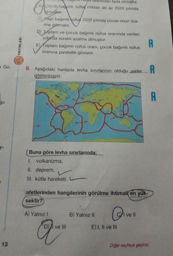 a Gü-
gu
r-
13
B'S YAYINLARI
dan fazla olmuştur.
BACO
BCocuk bagimli nüfuş miktarı en az 2020 yılında
imuster.
C) Yaşlı bağımlı hüfus 2020 yılında yüzde onun üze-
rine çıkmıştır.
Toplam ve çocuk bağımlı nüfus oranında verilen
yıllarda sürekli azalma olmuşt