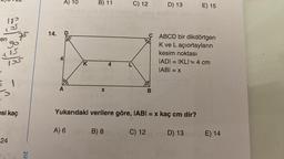 en
183
22/12
-
esi kaç
24
Int
14.
A) 10
4
A
D
K
A) 6
B) 11
X
4
C) 12
D) 13
B
C ABCD bir dikdörtgen
K ve Laçiortayların
kesim noktası
IADI= IKLI=4 cm
IABI=
= X
Yukarıdaki verilere göre, IABI= x kaç cm dir?
B) 8
C) 12
D) 13
E) 15
vers
E) 14