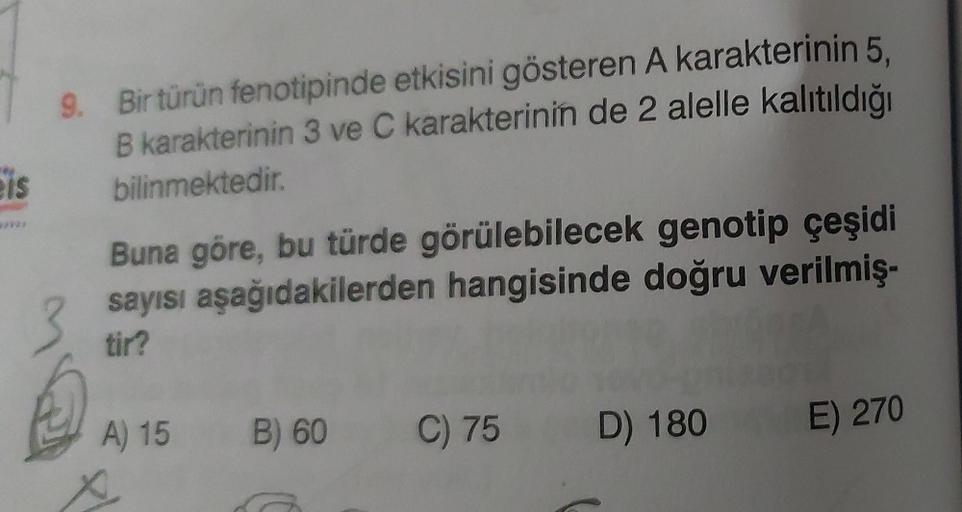 eis
Bir türün fenotipinde etkisini gösteren A karakterinin 5,
B karakterinin 3 ve C karakterinin de 2 alelle kalıtıldığı
bilinmektedir.
Buna göre, bu türde görülebilecek genotip çeşidi
sayısı aşağıdakilerden hangisinde doğru verilmiş-
tir?
A) 15
B) 60
C) 7