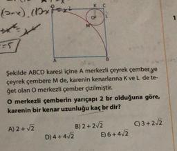 (-x) (1xfext
**
==57
A
A) 2 + √2
M
K C
D) 4+4√2
Şekilde ABCD karesi içine A merkezli çeyrek çember ye
çeyrek çembere M de, karenin kenarlarına K ve L de te-
get olan O merkezli çember çizilmiştir.
L
O merkezli çemberin yarıçapı 2 br olduğuna göre,
karenin bir kenar uzunluğu kaç br dir?
B
B) 2 + 2√2
E) 6+4√2
C) 3+2√2
1