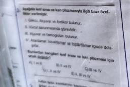 Aşağıda lent sivisi ve kan plazmasıyla ilgili bazı özel-
likler verilmiştir.
L. Glikoz. Akyuvar ve Antikor bulunur.
Vücut savunmasında görevlidir.
Alyuvar ve hemoglobin bulunur.
Atardamar kicaidamar ve toplardamar içinde dola-
Bunlardan hangileri lenf sivisi ve kan plazması için
Blvel
01. ve IV
E
C) Il ve IV
ve IV