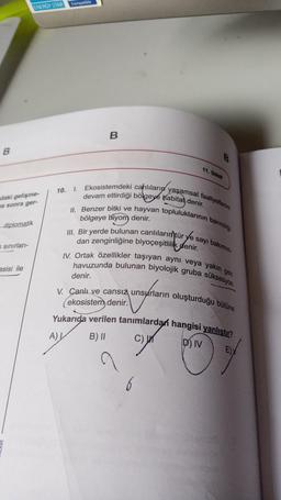 B
daki gelişme-
ma sonra ger-
diplomatik
sınırları-
ENERGY STAR
asisi ile
10.
Compatible
A)
B
1. Ekosistemdeki canlıların yaşamsal faaliyetlerini
devam ettirdiği bölgeye habitat denir.
11. SINIF
II. Benzer bitki ve hayvan topluluklarının barındığı
bölgeye biyom denir.
denir.
III. Bir yerde bulunan canlıların tür ye s
dan zenginliğine biyoçeşitlilik denir.
IV. Ortak özellikler taşıyan aynı veya yakın gen
havuzunda bulunan biyolojik gruba süksesyon
V. Canlı ve cansız unsurların oluşturduğu bütüne
(ekosistem denir.
sayı bakımın
Yukarıda verilen tanımlardan hangisi yanlıştır?
B) II
C)
DIV
6
E)