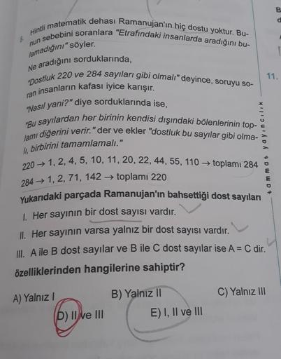 Hintli matematik dehası Ramanujan'ın hiç dostu yoktur. Bu-
sebebini soranlara "Etrafındaki insanlarda aradığını bu-
nun
lamadığını" söyler.
Ne aradığını sorduklarında,
"Dostluk 220 ve 284 sayıları gibi olmalı" deyince, soruyu so-
ran insanların kafası iyic