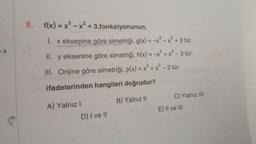 -X
C
8. f(x) = x³ - x² + 3 fonksiyonunun,
1. x eksenine göre simetriği, g(x) = -x³ - x² + 3 tür.
II. y eksenine göre simetriği, h(x) = -x³ + x² - 3 tür.
III. Orijine göre simetriği, p(x) = x³ + x² - 3 tür.
ifadelerinden hangileri doğrudur?
B) Yalnız II
A) Yalnız I
D) I ve Il
C) Yalnız III
E) II ve III