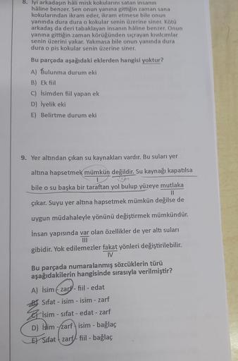 8. lyi arkadaşın hâli misk kokularını satan insanın
hâline benzer. Sen onun yanına gittiğin zaman sana
kokularından ikram eder, ikram etmese bile onun
yanında dura dura o kokular senin üzerine siner. Kötü
arkadaş da deri tabaklayan insanın hâline benzer. O