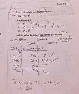 0
10. a ve b sıfırdan farklı birer tam şayıdır.
2a + 4b = b²
olduğuna göre,
I.
II.
III.
ba
ab
a² + b²
Gift
Tek
Gift
Tek
D) I ve II
2
Gift.al+ Gift. b = b
3
3
2³ = 8
ifadelerinden hangileri her zaman çift sayıdır?
A) Yalnız I
B) Yalnız II
bi negatif olmadığ
+ Tek
111 →→ Tek +
X
Tek
Gift Gift
Deneme - 3
Gift
Tek Tek
-> Gift +
Sonuc
2
3=9 X
E) II ve III
Tel: Gift V
C) Yalnız III