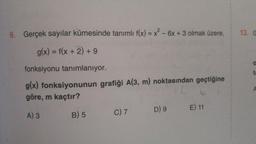 9. Gerçek sayılar kümesinde tanımlı f(x) = x² - 6x + 3 olmak üzere,
g(x) = f(x + 2) +9
fonksiyonu tanımlanıyor.
g(x) fonksiyonunun grafiği A(3, m) noktasından geçtiğine
göre, m kaçtır?
A) 3
B) 5
C) 7 D) 9 E) 11
13. G
O
ta
A