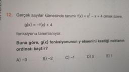 12. Gerçek sayılar kümesinde tanımlı f(x)=x²-x+ 4 olmak üzere,
g(x) = -f(x) + 4
fonksiyonu tanımlanıyor.
Buna göre, g(x) fonksiyonunun y eksenini kestiği noktanın
ordinatı kaçtır?
A)-3
B)-2
C) -1
D) 0 E) 1