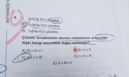 ANTRENÖR Y
4.
1. %12'lik KCl çözeltisi
11. %28'lik KCI çözeltisi
III. %8'lik KCI çözeltisiind opnieu
Çözelti örneklerinin donma noktalarının arasındaki
ilişki hangi seçenekte doğru verilmiştir?
A) ||| > || > |
C) | > | > |||
E) || > ||| > |
B) III >> ||
D) | > || > |||