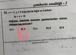 çemberin analitiği - I
12. x = -1, y = 5 doğrularına teğet ve merkezi
2y + x = 18
doğrusu üzerinde bulunan çemberlerden birinin
yançapı kaç birimdir?
A) 2
B) 3
C) 4
D) 6
XFG
y
E) 8
5'
Hocam burada x'e ve y'ye teğet olmasına rağmen neden en son yarıçapı y'ye göre
y-5
değerlendiriyoruz?
3*=6