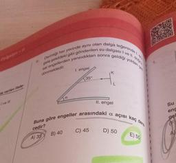 da verilen ifade
Ive Ill
dönmektedir.
Derinliği her yerinde aynı
gele şekildeki gibi gönderilen
sal engellerden yansıdıktan sonra geldiği yoldan gen
A) 35
a
B) 40
1. engel
olan dalga
leğeninde 1.
su dalgası I ve II. doğru
35°
Buna göre engeller arasındaki a açısı kaç dere
cedir?
II. engel
D) 50
E) 55
Su
enc
gel
(F
A)