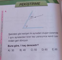 YASIEĞİTİMDÜNYAS
GİTİMDÜNYASIEĞİTİMDÜNYASIEĞİTİMDÜNYASI
4.
PEKİŞTİRME
0
40°
Şekildeki gibi kesişen iki aynadan oluşan sistemde
I ışını aynalardan birer kez yansıyınca kendi üze-
rinden geri dönüyor.
Buna göre, 0 kaç derecedir?
A) 30 B) 40
C) 50 D) 60 E) 90