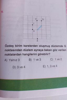 6.
3
D) 3 ve 4
2
4
Özdeş birim karelerden oluşmuş düzlemde G
noktasından düzlem aynaya bakan göz verilen
noktalardan hangilerini görebilir?
A) Yalnız 3
B) 1 ve 3
C) 1 ve 2
RISVANDO NUSISTA
E) 1,3 ve 4