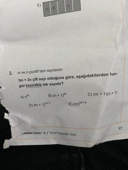 2.
n
A) nm
HA
m ve n pozitif tam sayılardır.
3m +2n çift sayı olduğuna göre, aşağıdakilerden han-
gisi kesinlikle tek sayıdır?
B) (n + 1)m
D) (m + 1)n+1
E) (m)m+n
eneme Sınavı - 5 / Temel Yeterlilik Testi
C) (m + 1)(n+1)
17