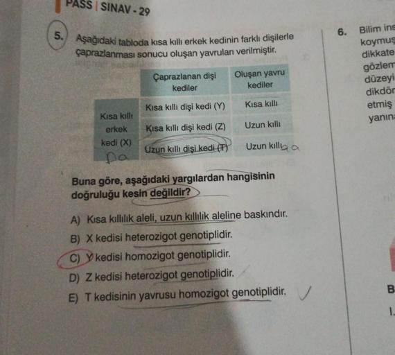 PASS SINAV-29
5. Aşağıdaki tabloda kısa kıllı erkek kedinin farklı dişilerle
çaprazlanması sonucu oluşan yavruları verilmiştir.
Kısa kıllı
erkek
kedi (X)
na
Çaprazlanan dişi
kediler
Kısa kıllı dişi kedi (Y)
Kısa kıllı dişi kedi (Z)
Uzun kıllı dişi kedi (T)