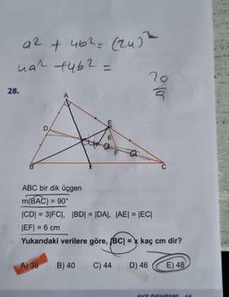 a² + 4b² = (24) ²
49² +452 =
28.
ABC bir dik üçgen
m(BAC) = 90°
A) 36
ORM
B) 40
6
|CD| = 3|FC|, |BD| = |DA, |AE| = |EC|
|EF| = 6 cm
Yukarıdaki verilere göre, BC| = kaç cm dir?
C) 44
over
D) 46
E) 48
AXT DENEM