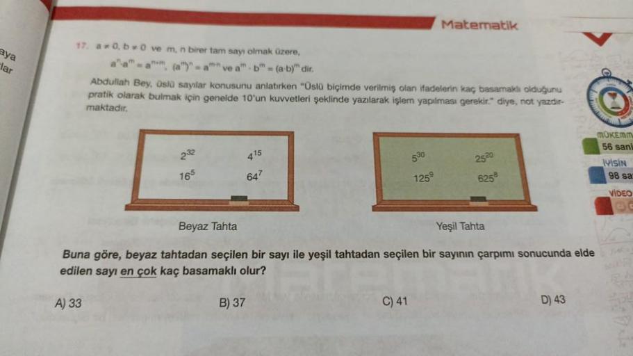 aya
lar
17. a 0,b=0 ve m, n birer tam sayı olmak üzere,
a-aam, (a)=an ve amb = (a-b)" dir.
Abdullah Bey, üslü sayılar konusunu anlatırken "Üslü biçimde verilmiş olan ifadelerin kaç basamaklı olduğunu
pratik olarak bulmak için genelde 10'un kuvvetleri şekli