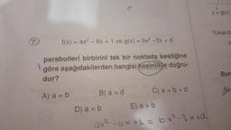 f(x) = ax² - 6x +1 ve g(x) = bx²-3x + d
parabolleri birbirini tek bir noktada kestiğine
göre aşağıdakilerden hangisi kesinlikle doğru-
dur?
A) a = b
B) a = d
C) a=b+d
D) a <b
E) a> b
ax² - 6x +1 = bx²-3x+d
y = g(x)
Yukarıd
Bum