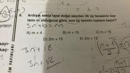 6th)
6.
yıların
sayı-
kaç-
1
İM YAYINLARI
11
5 6 7
Ardışık sekiz tane doğal sayıdan ilk üç tanesinin top-
lamı m olduğuna göre, son üç terimin toplamı kaçtır?
3n+b=m
A) m + 4
D) 2m + 15
30+18
3h+ 12
B) m + 15
TTO
C) m + 16
(2+1)
E) 2m + 12
7+1
22