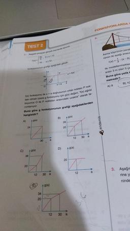 TEST 2
1. Negatif olmayan gerçek sayilarda tarumb
4x
700-305x<12
16.
A)
x212
fonksiyonunun grangi aşağıdaki gibidir.
C)
24
36
20
+ g(a)
f(x) fonksiyonu ile x = a doğrusunun ortak noktası P nok-
tası olmak üzere g fonksiyonu için g(a) değeri, "(x) eğrisi
boyunca O ile P noktaları arasındaki uzaklık" olarak ta-
nimlanıyor.
Buna göre g fonksiyonunun grafiği aşağıdakilerden
hangisidir?
+ g(a)
12
16
M
30
34
20
To
a
30 a
Ag(a)
P
12
x=a
B)
X
D)
28
+ g(a)
20
#
y = f(x)
20
Ag(a)
30 a
12 30 a
12
a
FONKSİYONLARDA
2.
Asma köprünün parat
rünün iki ayağı arasın
3
f(x)=(x-9)
ile modellenmekted
arası 3 m olan 5 çe
Buna göre çelik t
metredir?
A) 9
Isin
B) 10
3. Aşağıc
rine y
ninde