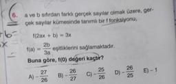 6.
a ve b sıfırdan farklı gerçek sayılar olmak üzere, ger-
çek sayılar kümesinde tanımlı bir f fonksiyonu,
1(2ax + b) = 3x
x=t 2b
f(a)
3a
Buna göre, f(0) değeri kaçtır?
A)
27
26
eşitliklerini sağlamaktadır.
B)
26
27
C)
25
26
D) -
26
25
E) -1