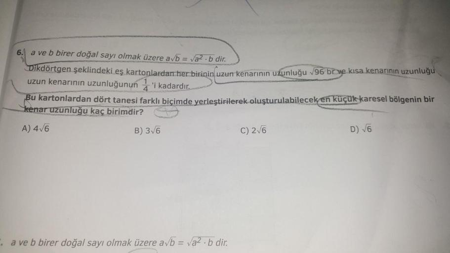 6.
a ve b birer doğal sayı olmak üzere a√b = √a².b dir.
Dikdörtgen şeklindeki eş kartonlardan her birinin uzun kenarının uzunluğu √96 br ve kısa kenarının uzunluğu
uzun kenarının uzunluğunun 'i kadardır.
4
Bu kartonlardan dört tanesi farklı biçimde yerleşt