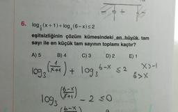 6. log₁(x+1)+ log₂ (6-x) ≤2
eşitsizliğinin çözüm kümesindeki en büyük tam
sayı ile en küçük tam sayının toplamı kaçtır?
E) 1
A) 5
B) 4
(x+₁) +
10g₂ (x+1) +
1093
1093
Z
X+1
C) 3
10g ₂6-X
log
D) 2
2 ≤0
52
X>-1
6 >X