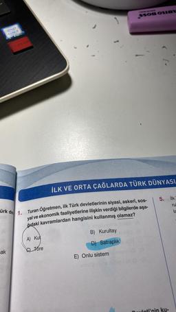 ürk de 1.
ak
A) Kut
C) Tore
İLK VE ORTA ÇAĞLARDA TÜRK DÜNYASI
Turan Öğretmen, ilk Türk devletlerinin siyasi, askerî, sos-
yal ve ekonomik faaliyetlerine ilişkin verdiği bilgilerde aşa-
ğıdaki kavramlardan hangisini kullanmış olamaz?
SSOR ORG
melawalha
B) Kurultay
D) Satraplık
E) Onlu sistem
610 3
5. ilk
ru
pauleti'nin ku-
la