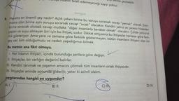 uçmakin telafi edemeyeceği kayıp yoktur.
Julehine çevirebilir.
tonguç
9. Hayatta en önemli şey nedir? Açlık çeken birine bu soruyu sorarsak cevap "yemek" olacak. Don-
makta olan birine aynı soruyu sorarsak cevap "sıcak" olacaktır. Kendini yalnız ve çaresiz hisseden
birine soracak olursak cevap mutlaka "diğer insanlarla beraber olmak" olacaktır. Çölde yolculuk
yapan ve suyu olmayan biri için bu ihtiyaç sudur. Dikkat ettiyseniz bu ihtiyaçlar herkese göre fark-
lılık gösteriyor. Ama yere ve zamana göre farklılık göstermeyen, bütün insanların ihtiyacı olan bir
şey var: kim olduğumuzu ve neden yaşadığımızı bilmek.
Bu metnin ana fikri olmaya,
1. Her insanın ihtiyacı, içinde bulunduğu şartlara göre değişir.
II. İhtiyaçlar, bir varlığın değerini belirler.
III. Kendini tanımak ve yaşamın amacını çözmek tüm insanların ortak ihtiyacıdır.
IV. İhtiyaçlar eninde sonunda giderilir, yeter ki azimli olalım.
yargılarından hangisi en uygundur?
A) I.
B) II.
1
C) IN
D) IV.