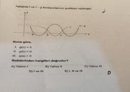 Aşağıda f ve f-g fonsiyonlarının grafikleri verilmiştir.
bo
Xx..
Buna göre,
1. g(c) < 0
#1. g(b) < 0
(II. g(a) >0
ifadelerinden hangileri doğrudur?
B) Yalnız #
A) Yalniz i
D) I ve III
E) 1, II ve III
D