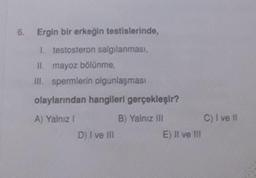 6. Ergin bir erkeğin testislerinde,
1. testosteron salgılanması,
II. mayoz bölünme,
III. spermlerin olgunlaşması
olaylarından hangileri gerçekleşir?
A) Yalnız I
B) Yalnız III
D) I ve III
E) II ve III
C) I ve II