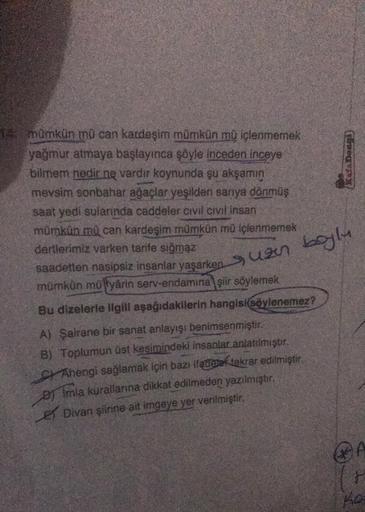 14: mümkün mü can kardeşim mümkün mü içlenmemek
yağmur atmaya başlayınca şöyle inceden inceye
bilmem nedir ne vardır koynunda şu akşamın
mevsim sonbahar ağaçlar yeşilden sarıya dönmüş
saat yedi sularında caddeler civil civil insan
mümkün mü can kardeşim mü