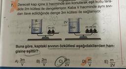 7.
Dereceli kap içine V hacminde sıvı konularak eşit kollu tera-
zide 2m kütlesi ile dengeleniyor. Kaba V hacminde aynı sivi-
dan ilave edildiğinde denge 3m kütlesi ile sağlanıyor.
2m
A)
SIVI
3m
V
2V
Buna göre, kaptaki sıvının özkütlesi aşağıdakilerden han-
gisine eşittir?
B) 2m
V
SIVI
3m
2V
mmm
D) M
E).
2V