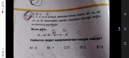 VOLTE 97
08:28 1
13 a, b, c ve d ardışık rakamlar olmak üzere; ab, aç, ad
ve ca iki basamaklı sayıları küçükten büyüğe doğru
sıralanmış sayılardır.
Buna göre,
44
2
(d-a) (b-a) + (c-a)
ifadesinin değeri aşağıdakilerden hangisi olabilir?
C) 0
E) 3
A) -2 B)-1
bya
D) 2
X C
>(