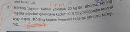 sini bulunuz.
form. 9
2. Körling taşının kütlesi yaklaşık 20 kg'dır. Sporcu, körling
taşına elinden çıkıncaya kadar 30 N büyüklüğünde kuvvet
uyguluyor. Körling taşının ivmesini bularak yönünü tartışı-
4.
nız.