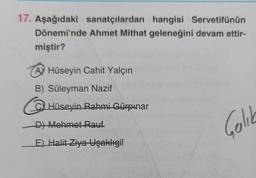 17. Aşağıdaki sanatçılardan hangisi Servetifünûn
Dönemi'nde Ahmet Mithat geleneğini devam ettir-
miştir?
Hüseyin Cahit Yalçın
B) Süleyman Nazif
CHüseyin Rahmi Gürpınar
D) Mehmet Rauf
E) Halit Ziya Uşaklıgil
Colik