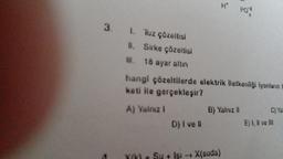 3. 1. Tuz çözeltisi
II. Sirke çözeltisi
II. 18 ayar altın
H*
D) I ve Il
hangi çözeltilerde elektrik lletkenliği lyonların
keti ile gerçekleşir?
A) Yalnız I
PO2
B) Yalnız II
Isı → X(suda)
C) Yall
E) I, II ve III