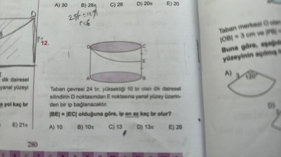 dik dairesel
yanal yüzeyi
a yol kaç br
* E) 21m
$12.
280
A) 30
B) 28m
28/=127
rsb
n
C) 28
0
D) 20m
Taban çevresi 24 br, yüksekliği 10 br clan dik dairesel
silindirin D noktasından E noktasına yanal yüzey üzerin-
den bir ip bağlanacaktır.
|BE|=|EC| olduğuna