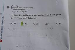 FEN BİLİMLERİ YAYINLARI
20. n doğa sayı olmak üzere,
log3n < x < log₂n
eşitsizliğini sağlayan x tam sayıları 4 ve 5 olduğuna
göre, n kaç farklı değer alır?
A) 31
login
B) 32
C) 33
D) 34
1630208 64
E) 35