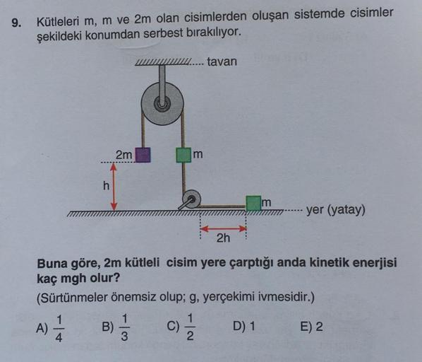 9.
Kütleleri m, m ve 2m olan cisimlerden oluşan sistemde cisimler
şekildeki konumdan serbest bırakılıyor.
2m
A) - 1/24 B)
www..... tavan
3
m
2h
Buna göre, 2m kütleli cisim yere çarptığı anda kinetik enerjisi
kaç mgh olur?
(Sürtünmeler önemsiz olup; g, yerç