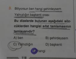 3. Biliyorsun ben hangi şehirdeysem
Yalnızlığın başkenti orası
Bu dizelerde bulunan aşağıdaki söz-
cüklerden hangisi sifat tamlamasının
tamlayanıdır?
A) ben
C) Yalnızlığın
118
F hangi
B) şehirdeysem
D) başkenti