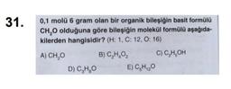 31.
0,1 molü 6 gram olan bir organik bileşiğin basit formülü
CH₂O olduğuna göre bileşiğin molekül formülü aşağıda-
kilerden hangisidir? (H: 1, C: 12, O: 16)
A) CH₂O
B) C₂H₂O₂
C) C₂H₂OH
D) C₂H₂O
E) C₂H₁₂20