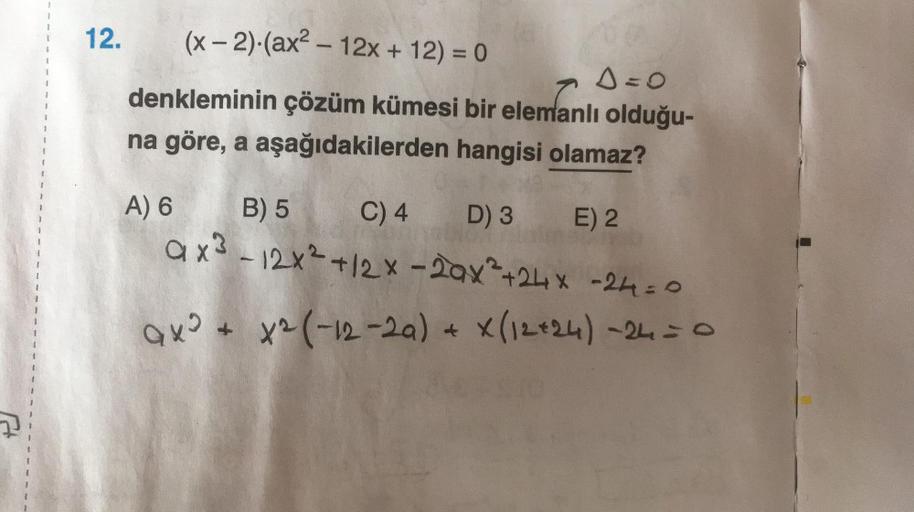 12.
(x-2) (ax² - 12x + 12) = 0
s=0
denkleminin çözüm kümesi bir elemanlı olduğu-
na göre, a aşağıdakilerden hangisi olamaz?
D) 3
C) 4
-12x²+12x-2ax²+24x -24=0
9x² + x² (-12-2a) + X(12+24) -24 = 0
A) 6
B) 5
ax³_
E) 2